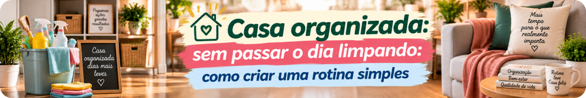 Casa organizada sem passar o dia limpando: como criar uma rotina simples